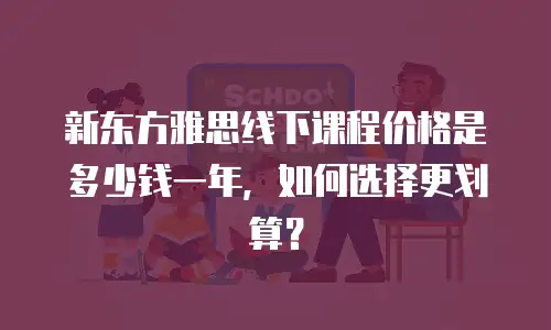 新东方雅思线下课程价格是多少钱一年，如何选择更划算？
