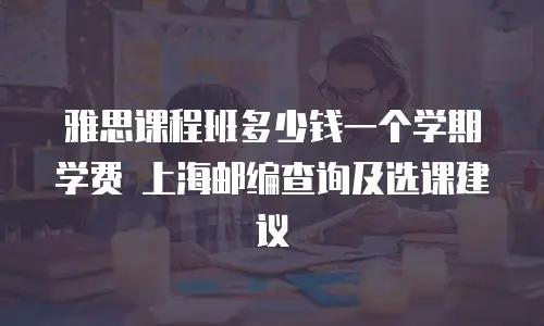 雅思课程班多少钱一个学期学费 上海邮编查询及选课建议