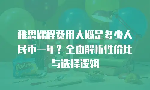 雅思课程费用大概是多少人民币一年？全面解析性价比与选择逻辑