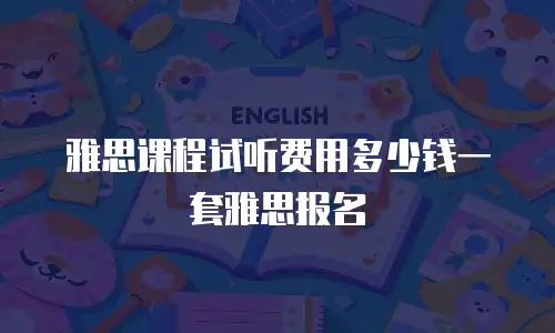 雅思课程试听费用多少钱一套雅思报名