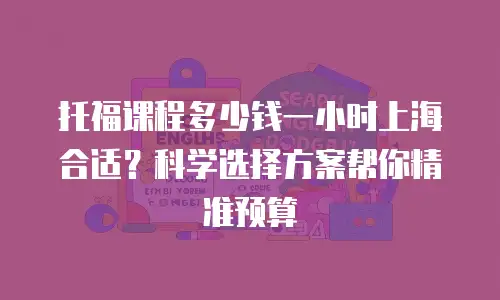 托福课程多少钱一小时上海合适？科学选择方案帮你精准预算