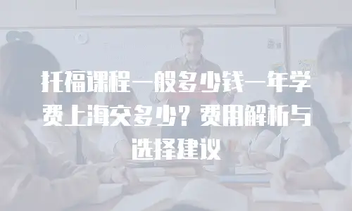 托福课程一般多少钱一年学费上海交多少？费用解析与选择建议