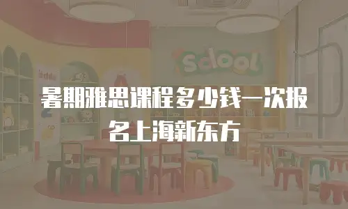暑期雅思课程多少钱一次报名上海新东方