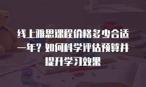 线上雅思课程价格多少合适一年？如何科学评估预算并提升学习效果