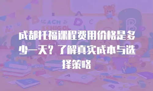 成都托福课程费用价格是多少一天？了解真实成本与选择策略
