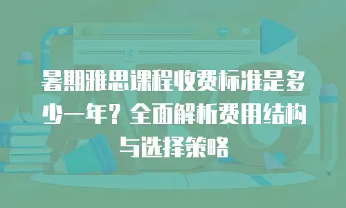 暑期雅思课程收费标准是多少一年？全面解析费用结构与选择策略