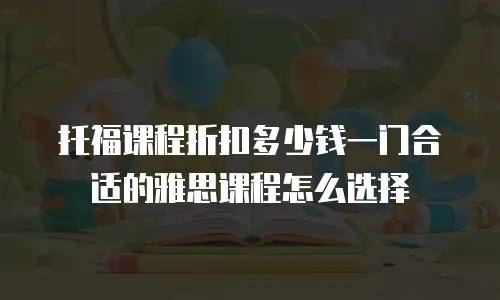 托福课程折扣多少钱一门合适的雅思课程怎么选择