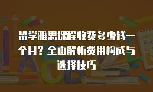 留学雅思课程收费多少钱一个月？全面解析费用构成与选择技巧