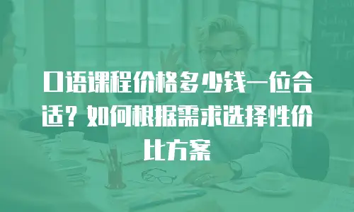 口语课程价格多少钱一位合适？如何根据需求选择性价比方案