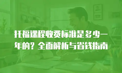 托福课程收费标准是多少一年的？全面解析与省钱指南