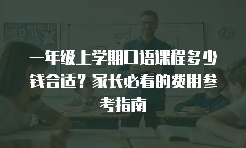 一年级上学期口语课程多少钱合适？家长必看的费用参考指南