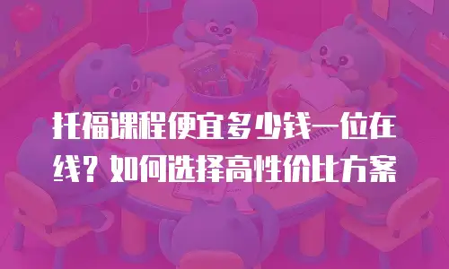 托福课程便宜多少钱一位在线？如何选择高性价比方案
