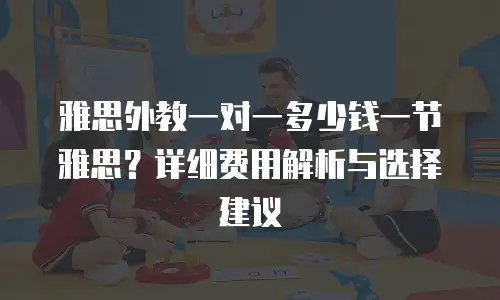 雅思外教一对一多少钱一节雅思？详细费用解析与选择建议