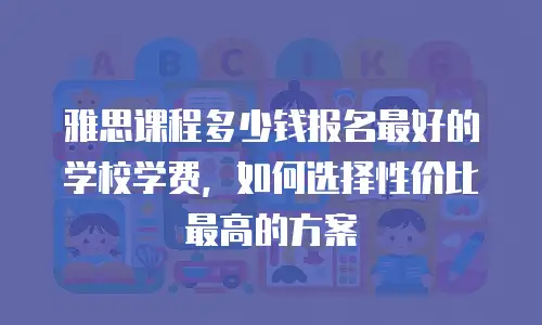 雅思课程多少钱报名最好的学校学费，如何选择性价比最高的方案