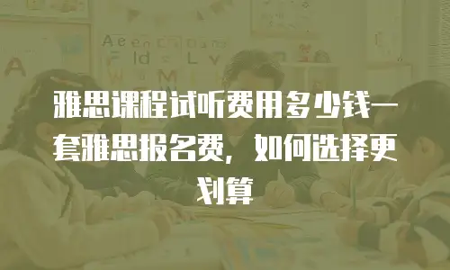 雅思课程试听费用多少钱一套雅思报名费，如何选择更划算