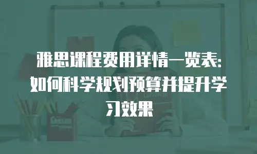 雅思课程费用详情一览表：如何科学规划预算并提升学习效果