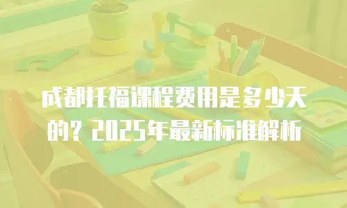 成都托福课程费用是多少天的？2025年最新标准解析