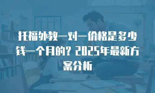 托福外教一对一价格是多少钱一个月的？2025年最新方案分析