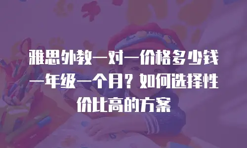 雅思外教一对一价格多少钱一年级一个月？如何选择性价比高的方案