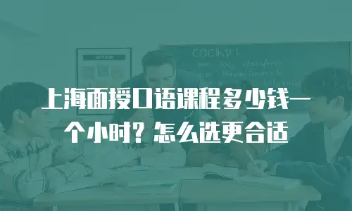 上海面授口语课程多少钱一个小时？怎么选更合适