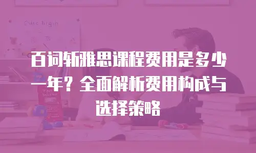 百词斩雅思课程费用是多少一年？全面解析费用构成与选择策略