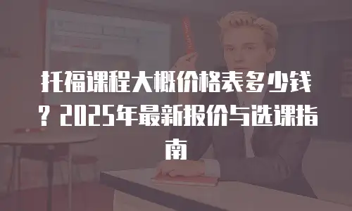 托福课程大概价格表多少钱？2025年最新报价与选课指南