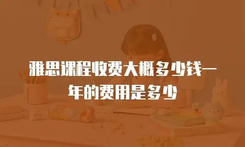 雅思课程收费大概多少钱一年的费用是多少