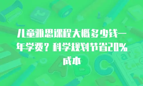 儿童雅思课程大概多少钱一年学费？科学规划节省20%成本