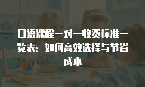 口语课程一对一收费标准一览表：如何高效选择与节省成本