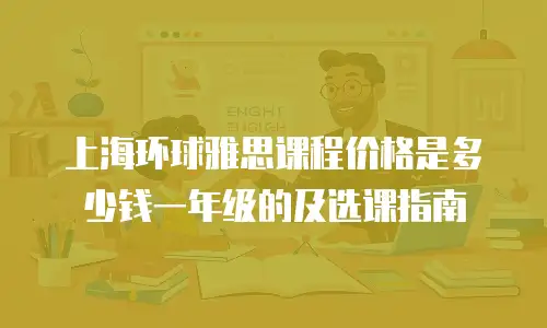 上海环球雅思课程价格是多少钱一年级的及选课指南