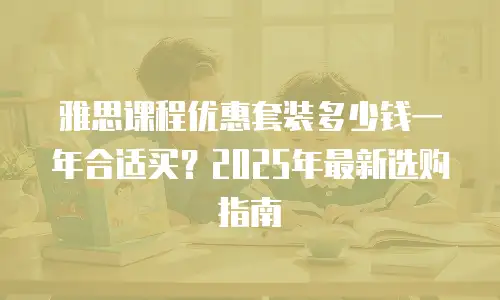 雅思课程优惠套装多少钱一年合适买？2025年最新选购指南