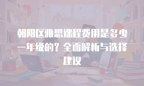 朝阳区雅思课程费用是多少一年级的？全面解析与选择建议