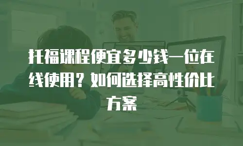 托福课程便宜多少钱一位在线使用？如何选择高性价比方案