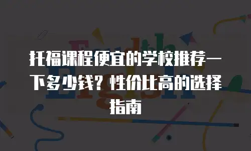 托福课程便宜的学校推荐一下多少钱？性价比高的选择指南