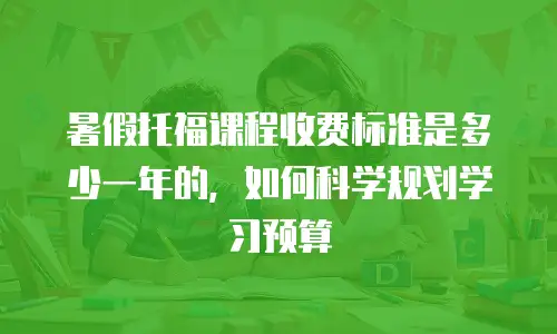暑假托福课程收费标准是多少一年的，如何科学规划学习预算