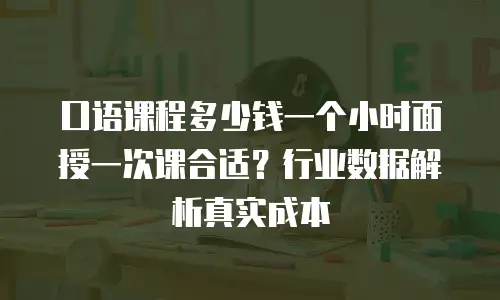 口语课程多少钱一个小时面授一次课合适？行业数据解析真实成本