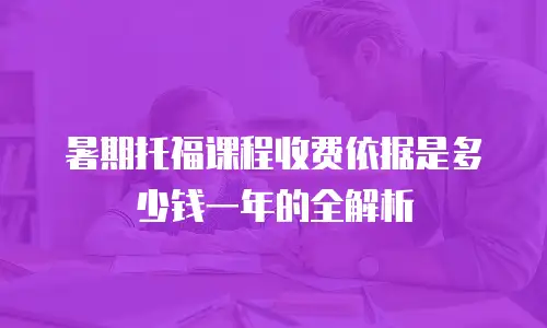 暑期托福课程收费依据是多少钱一年的全解析