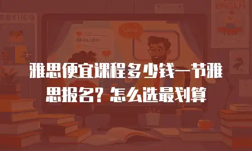 雅思便宜课程多少钱一节雅思报名？怎么选最划算