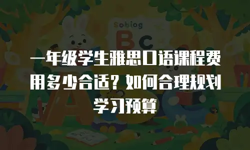 一年级学生雅思口语课程费用多少合适？如何合理规划学习预算