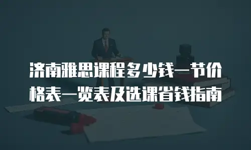 济南雅思课程多少钱一节价格表一览表及选课省钱指南