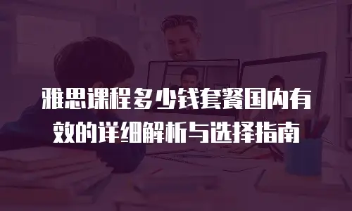 雅思课程多少钱套餐国内有效的详细解析与选择指南