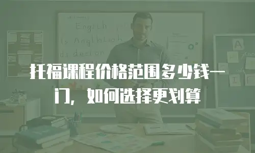 托福课程价格范围多少钱一门，如何选择更划算