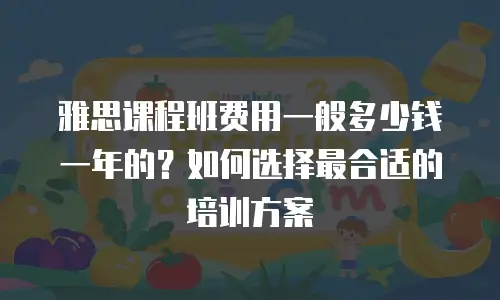 雅思课程班费用一般多少钱一年的？如何选择最合适的培训方案