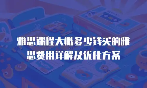 雅思课程大概多少钱买的雅思费用详解及优化方案