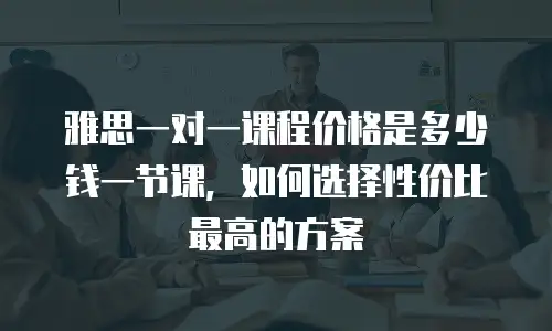 雅思一对一课程价格是多少钱一节课，如何选择性价比最高的方案