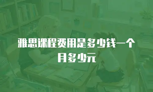 雅思课程费用是多少钱一个月多少元