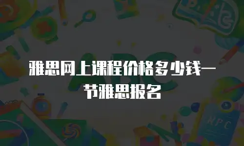 雅思网上课程价格多少钱一节雅思报名