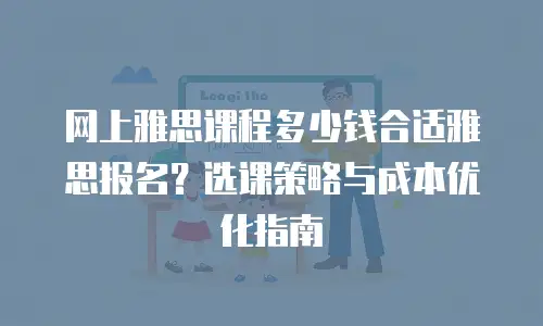 网上雅思课程多少钱合适雅思报名？选课策略与成本优化指南
