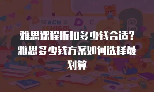 雅思课程折扣多少钱合适？雅思多少钱方案如何选择最划算