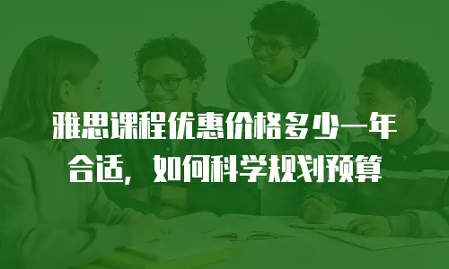 雅思课程优惠价格多少一年合适，如何科学规划预算